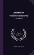 Colonization: Particularly in Southern Australia: With Some Remarks On Small Farms and Over Population (en Inglés)