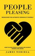People Pleasing: Rediscover the Authentic Version of Yourself (How to Avoid People Pleasing and Achieve General Wellbeing) (en Inglés)