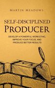 Self-Disciplined Producer: Develop a Powerful Work Ethic, Improve Your Focus, and Produce Better Results (en Inglés)