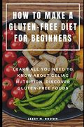 How to Make a Gluten-Free Diet for Beginners: Learn all you Need to Know About Celiac Nutrition, Discover Gluten-Free Foods (en Inglés)