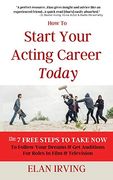 How to Start Your Acting Career Today: The 7 Free Steps to Take now to Follow Your Dreams & get Auditions for Roles in Film & Television 