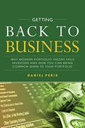 Getting Back to Business: Why Modern Portfolio Theory Fails Investors and how you can Bring Common Sense to Your Portfolio (en Inglés)
