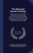 The Municipal Herald of Chicago: Containing a Portraiture of Public Officials of the City of Chicago, Consisting of Portraits of the Mayor, City Treas (en Inglés)