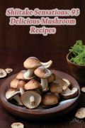 Shiitake Sensations: 93 Delicious Mushroom Recipes (en Inglés)