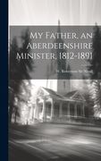 My Father, an Aberdeenshire Minister, 1812-1891 (en Inglés)