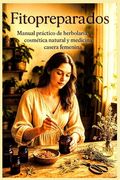 Fitopreparados: Manual práctico de herbolaria, cosmética natural y medicina casera femenina