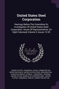 United States Steel Corporation: Hearings Before The Committee On Investigation Of United States Steel Corporation. House Of Representatives. [in Eigh (en Inglés)