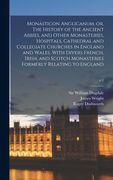 Monasticon Anglicanum, or, The History of the Ancient Abbies, and Other Monasteries, Hospitals, Cathedral and Collegiate Churches in England and Wales (en Inglés)