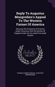 Reply To Augustus Mongredien's Appeal To The Western Farmer Of America: Showing The Prosperity Of America Under Protection And The Decline Of England (en Inglés)