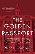 The Golden Passport: Harvard Business School, the Limits of Capitalism, and the Moral Failure of the MBA Elite