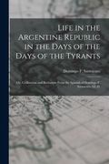 Life in the Argentine Republic in the Days of the Days of the Tyrants; Or, Civilization and Barbarism From the Spanish of Domingo F. Sarmiento, LL.D. (en Inglés)