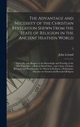 The Advantage and Necessity of the Christian Revelation Shewn From the State of Religion in the Ancient Heathen World; Especially With Respect to the (en Inglés)