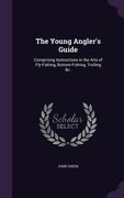 The Young Angler's Guide: Comprising Instructions in the Arts of Fly-Fishing, Bottom-Fishing, Trolling &c. (en Inglés)