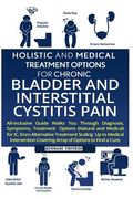 Holistic And Medical Treatment Options For Chronic Bladder And Interstitial Cystitis Pain: All-Inclusive Guide Walk You Through Diagnosis, Symptoms, T (en Inglés)