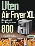 Uten air Fryer xl Cookbook for Beginners: 800-Day Crispy and Easy Recipes to Master Your Uten air Fryer xl for Smart People on a Budget (en Inglés)