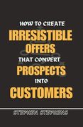 How to Create Irresistible Offers That Convert Prospects Into Customers