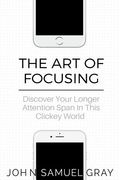 The Art Of Focusing: Discover Your Longer Attention Span In This Clickey World (en Inglés)