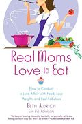 Real Moms Love to Eat: How to Conduct a Love Affair With Food, Lose Weight and Feel Fabulous (en Inglés)