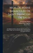 Mois de Marie Immaculée de Saint François de Sales: Ou Méditations Pour le Mois de mai et les Fêtes de la Sainte Vierge, Avec un Choix de Prières, de. Et D'exemples Nouveaux. (in French)