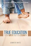 True Education: From Birth and for Eternity (en Inglés)