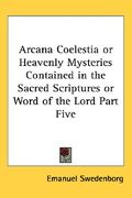 arcana coelestia or heavenly mysteries contained in the sacred scriptures or word of the lord part five (en Inglés)