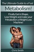 Metabolism - Chris Smith: The Ultimate Guide To A Fast: Finally Get In Shape, Lose Weight And Make Your Metabolism A Weight Loss Machine! (en Inglés)