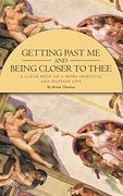 Getting Past me and Being Closer to Thee: A Clear Path to a More Spiritual and Happier Life (en Inglés)