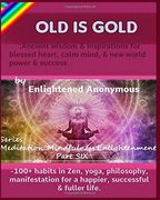 Old is Gold: Ancient Wisdom & Inspirations for Blessed Heart, Calm Mind, & new World Power & Success. -100+ Habits in Zen, Yoga, Philosophy,. (Meditation, Mindfulness & Enlightenment. )