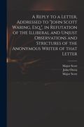 A Reply to a Letter, Addressed to "John Scott Waring, Esq.", in Refutation of the Illiberal and Unjust Observations and Strictures of the Anonymous Wr