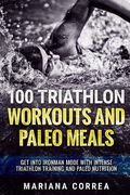 100 Triathlon Workouts and Paleo Meals: Get Into Ironman Mode With Intense Triathlon Training and Paleo Nutrition 