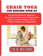 Chair Yoga For Seniors Over 60: Easy Sitting Exercise For Beginners, Intermediate & Advanced Challenged Older Adults To Reclaim Mobility, Balance, Sta (en Inglés)