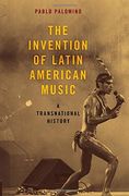 The Invention of Latin American Music: A Transnational History (Currents in Latin American and Iberian Music)