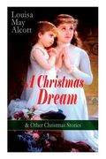 A Christmas Dream & Other Christmas Stories by Louisa May Alcott: Merry Christmas, What the Bell Saw and Said, Becky's Christmas Dream, The Abbot's Gh (en Inglés)