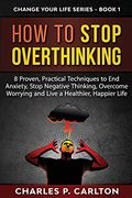How to Stop Overthinking: 8 Proven, Practical Techniques to end Anxiety, Stop Negative Thinking, Overcome Worrying and Live a Healthier, Happier Life (Change Your Life) (en Inglés)