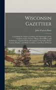 Wisconsin Gazetteer: Containing the Names, Location, and Advantages, of the Counties, Cities, Towns, Villages, Post Offices, and Settlement (en Inglés)