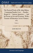 The Poetical Works of Mr. John Milton. Containing Paradise Lost, ... Paradise Regain'd, ... Samson Agonistes, ... And his Poems on Several Occasions. (en Inglés)