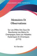 Memoires Et Observations: Sur Les Effets Des Eaux De Bourbonne-Les-Bains, En Champagne, Dans Les Maladies Hysteriques Et Chroniques (1772) (en Francés)