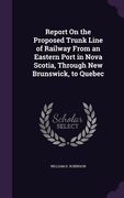 Report On the Proposed Trunk Line of Railway From an Eastern Port in Nova Scotia, Through New Brunswick, to Quebec (en Inglés)