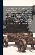 Report of Chief Engineer j. W. King, United States Navy, on European Ships of war and Their Armament, Naval Administration and Economy, Marine Constructions and Appliances, Dockyards, Etc. , etc (en Inglés)