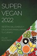 Super Vegan 2022: Recetas Saludables y Deliciosas Para Limpiar tu Cuerpo