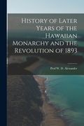History of Later Years of the Hawaiian Monarchy and the Revolution of 1893 (en Inglés)