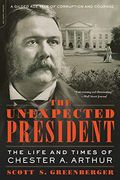 The Unexpected President: The Life and Times of Chester a. Arthur 