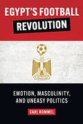 Egypt’S Football Revolution: Emotion, Masculinity, and Uneasy Politics (en Inglés)