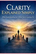 Clarity Explained Simply: Why Understanding Isn't What You're Looking For
