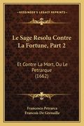Le Sage Resolu Contre La Fortune, Part 2: Et Contre La Mort, Ou Le Petrarque (1662) (en Francés)