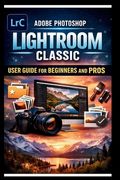 Adobe Photoshop Lightroom Classic User Guide For Beginners And Pros: Step-by-step manual to mastering photo editing with advanced tools seamless organ (en Inglés)