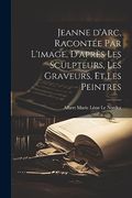 Jeanne D'arc, Racontée par L'image, D'après les Sculpteurs, les Graveurs, et les Peintres (en Francés)