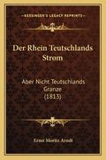 Der Rhein Teutschlands Strom: Aber Nicht Teutschlands Granze (1813) (en Alemán)