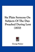 six plain sermons on subjects of the day: preached during lent (1870) (en Inglés)