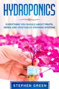Hydroponics: Everything You Should about Fruits, Herbs and Vegetables Growing Systems (en Inglés)